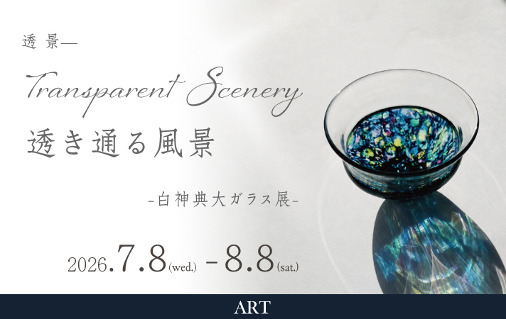 白神典大ガラス展～透景 — Transparent Scenery 「透き通る風景